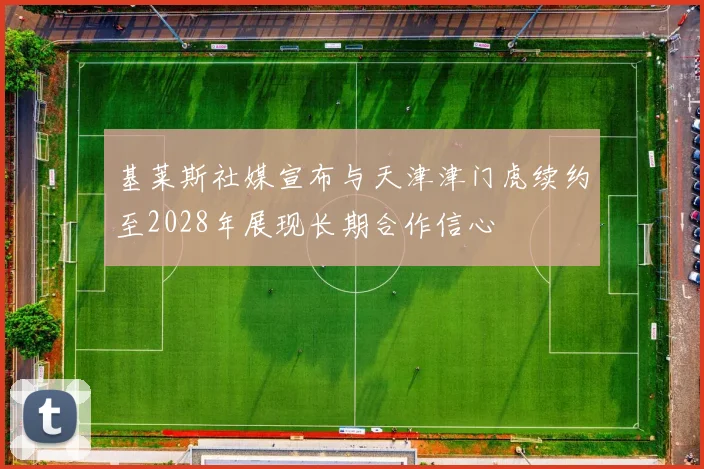 基莱斯社媒宣布与天津津门虎续约至2028年展现长期合作信心