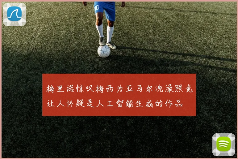 梅里诺惊叹梅西为亚马尔洗澡照竟让人怀疑是人工智能生成的作品