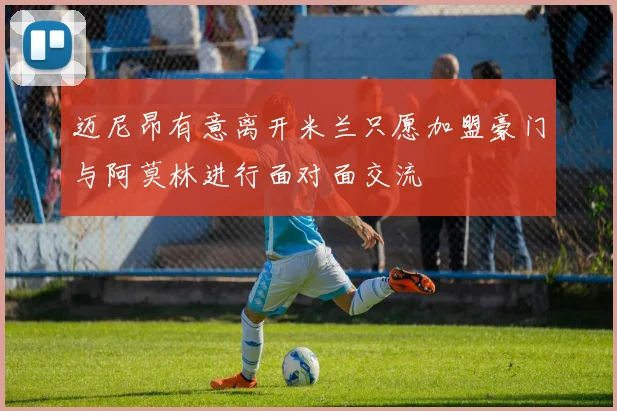 迈尼昂有意离开米兰只愿加盟豪门与阿莫林进行面对面交流